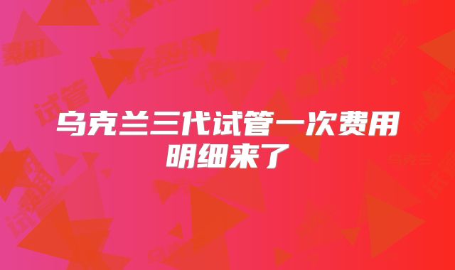 乌克兰三代试管一次费用明细来了