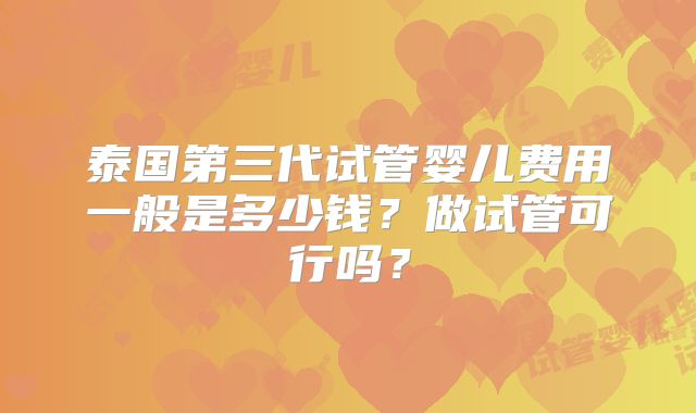泰国第三代试管婴儿费用一般是多少钱?做试管可行吗?