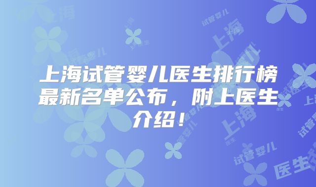 上海试管婴儿医生排行榜最新名单公布，附上医生介绍！