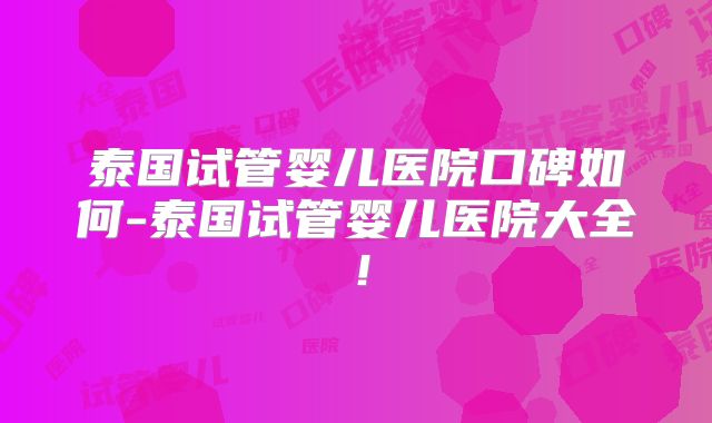 泰国试管婴儿医院口碑如何-泰国试管婴儿医院大全！
