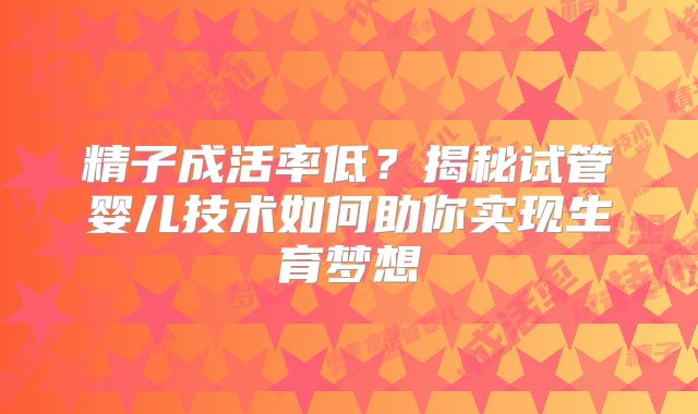 精子成活率低？揭秘试管婴儿技术如何助你实现生育梦想