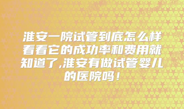 淮安一院试管到底怎么样看看它的成功率和费用就知道了,淮安有做试管婴儿的医院吗！