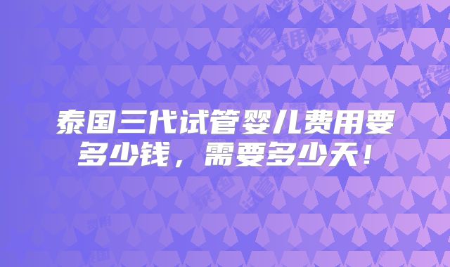 泰国三代试管婴儿费用要多少钱,需要多少天!