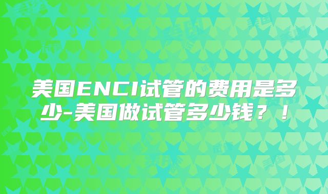 美国ENCI试管的费用是多少-美国做试管多少钱？！