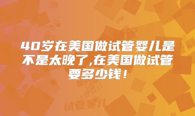 40岁在美国做试管婴儿是不是太晚了,在美国做试管要多少钱！