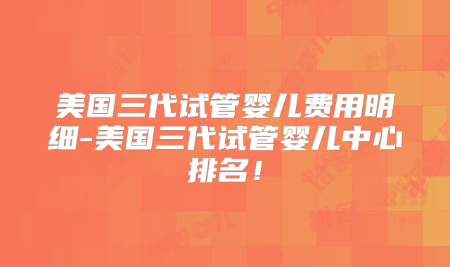 美国三代试管婴儿费用明细-美国三代试管婴儿中心排名！