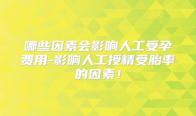 哪些因素会影响人工受孕费用-影响人工授精受胎率的因素！