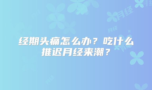 经期头痛怎么办?吃什么推迟月经来潮?
