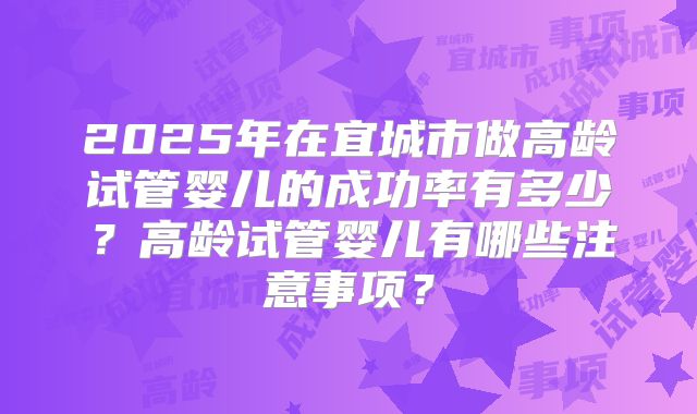 2025年在宜城市做高龄试管婴儿的成功率有多少？高龄试管婴儿有哪些注意事项？