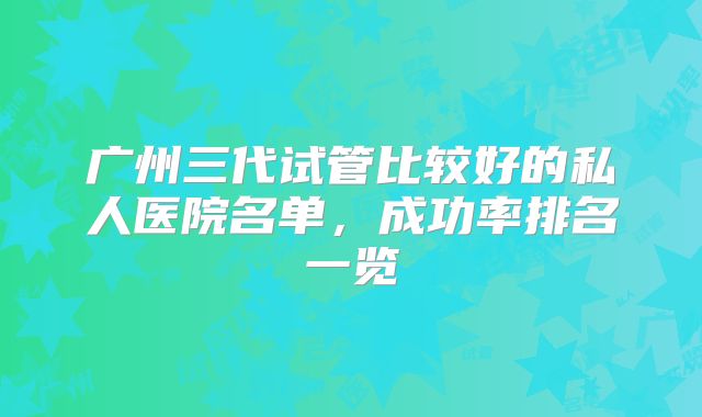 广州三代试管比较好的私人医院名单，成功率排名一览