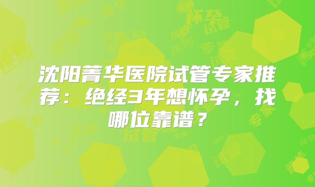 沈阳菁华医院试管专家推荐：绝经3年想怀孕，找哪位靠谱？