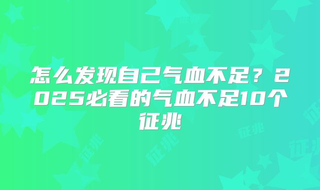 怎么发现自己气血不足？2025必看的气血不足10个征兆