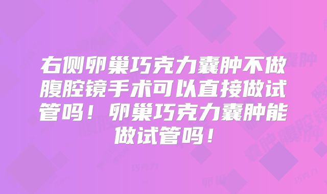 右侧卵巢巧克力囊肿不做腹腔镜手术可以直接做试管吗！卵巢巧克力囊肿能做试管吗！