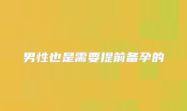 男性也是需要提前备孕的