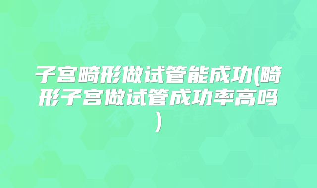子宫畸形做试管能成功(畸形子宫做试管成功率高吗)
