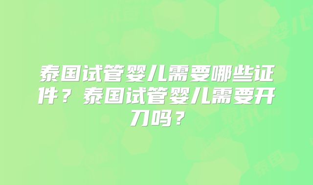 泰国试管婴儿需要哪些证件？泰国试管婴儿需要开刀吗？