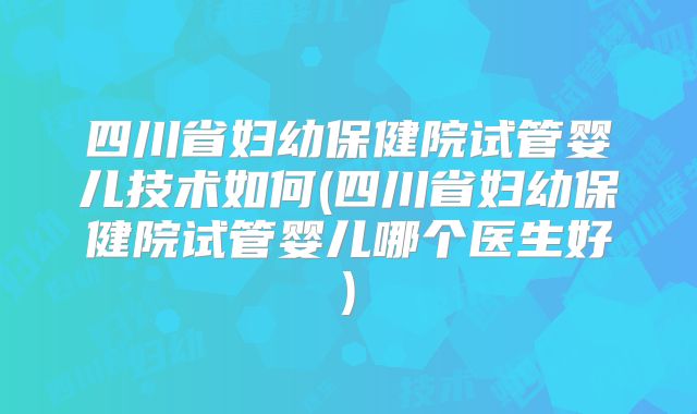 四川省妇幼保健院试管婴儿技术如何(四川省妇幼保健院试管婴儿哪个医生好)