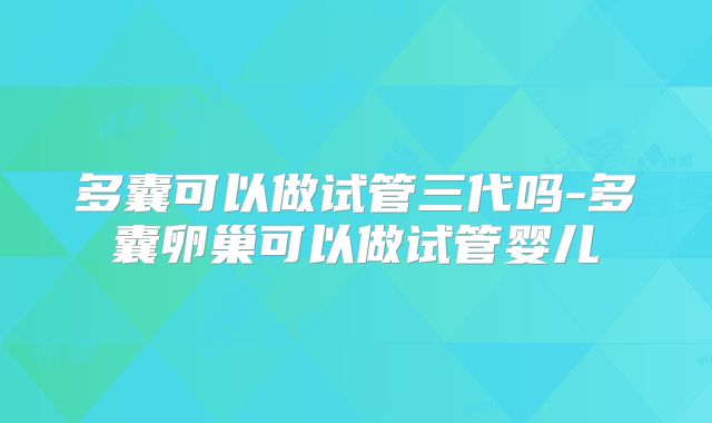 多囊可以做试管三代吗-多囊卵巢可以做试管婴儿
