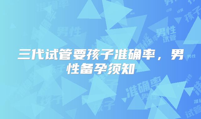 三代试管要孩子准确率，男性备孕须知