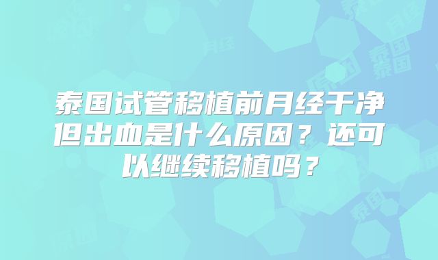 泰国试管移植前月经干净但出血是什么原因？还可以继续移植吗？