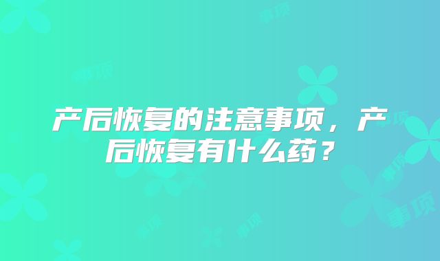 产后恢复的注意事项,产后恢复有什么药?