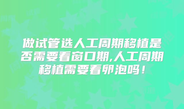 做试管选人工周期移植是否需要看窗口期,人工周期移植需要看卵泡吗!