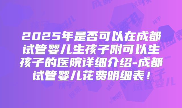 2025年是否可以在成都试管婴儿生孩子附可以生孩子的医院详细介绍-成都试管婴儿花费明细表！