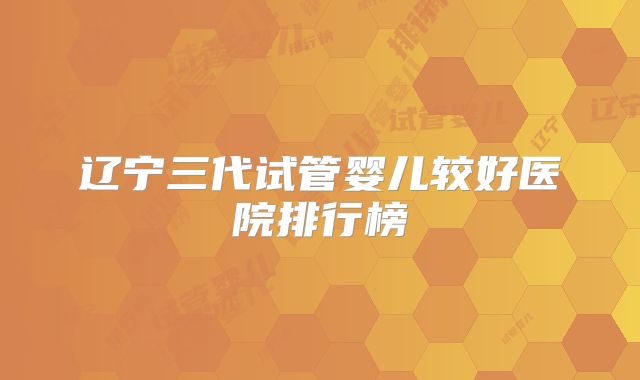 辽宁三代试管婴儿较好医院排行榜