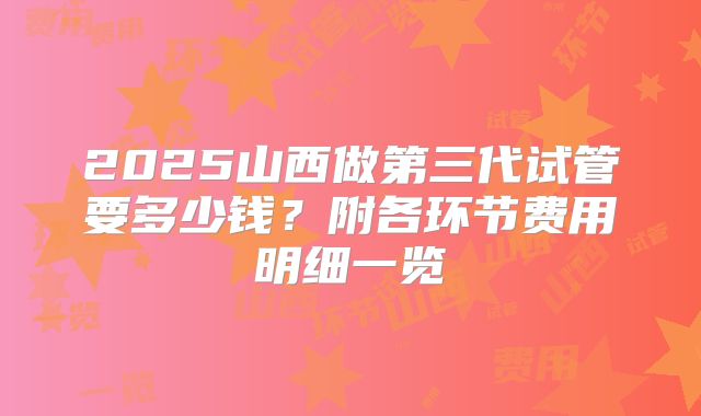 2025山西做第三代试管要多少钱？附各环节费用明细一览