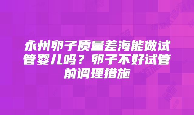 永州卵子质量差海能做试管婴儿吗？卵子不好试管前调理措施