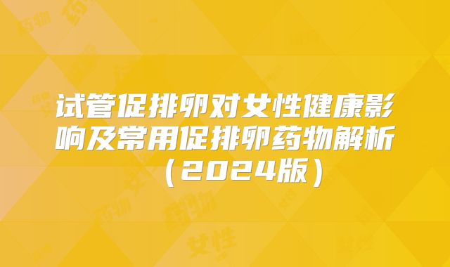试管促排卵对女性健康影响及常用促排卵药物解析（2024版）