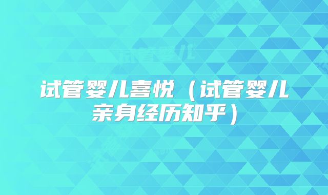 试管婴儿喜悦（试管婴儿亲身经历知乎）