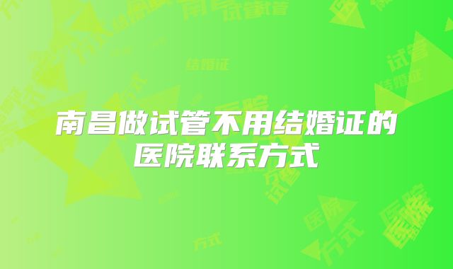 南昌做试管不用结婚证的医院联系方式