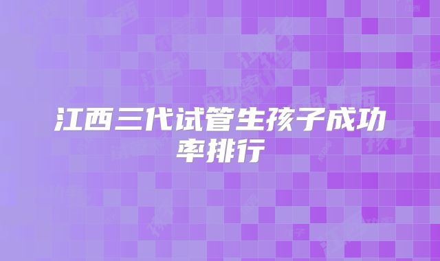江西三代试管生孩子成功率排行