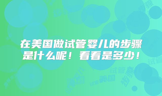 在美国做试管婴儿的步骤是什么呢！看看是多少！