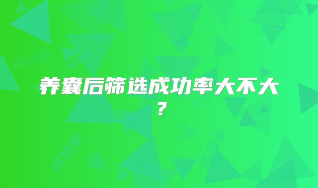 养囊后筛选成功率大不大？