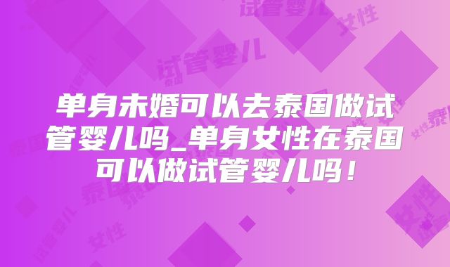 单身未婚可以去泰国做试管婴儿吗_单身女性在泰国可以做试管婴儿吗！