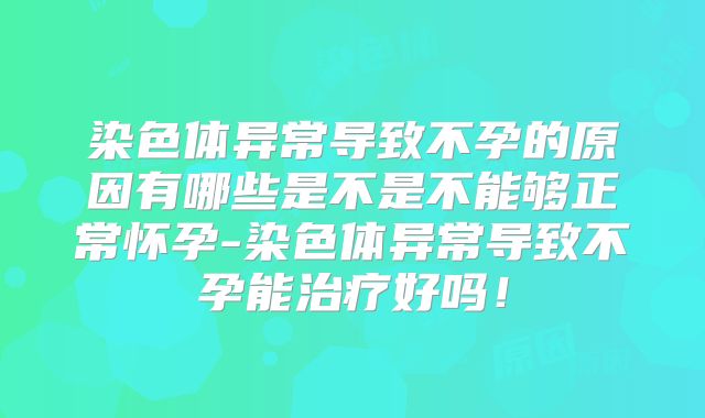 染色体异常导致不孕的原因有哪些是不是不能够正常怀孕-染色体异常导致不孕能治疗好吗！