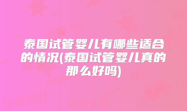 泰国试管婴儿有哪些适合的情况(泰国试管婴儿真的那么好吗)