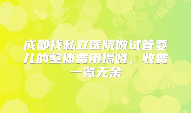 成都找私立医院做试管婴儿的整体费用揭晓，收费一览无余