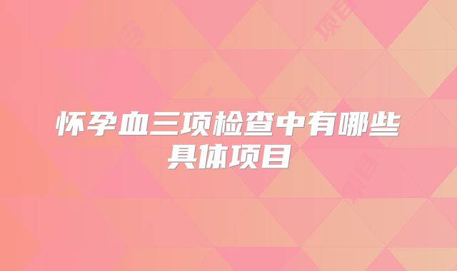 怀孕血三项检查中有哪些具体项目