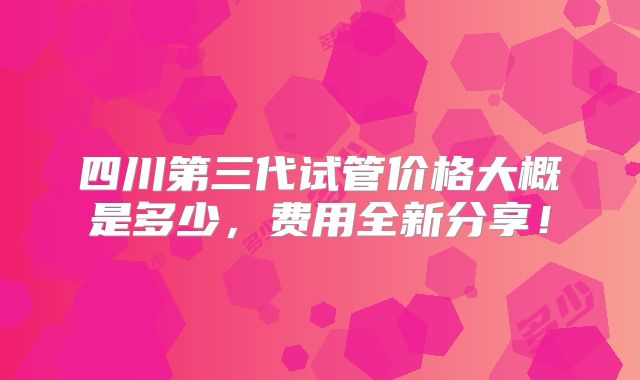 四川第三代试管价格大概是多少，费用全新分享！