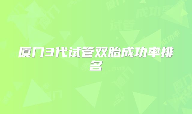 厦门3代试管双胎成功率排名
