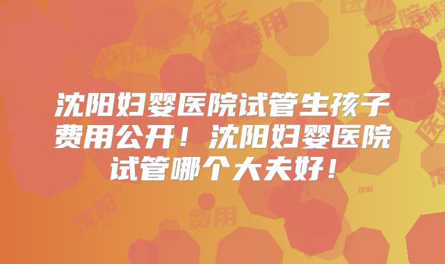 沈阳妇婴医院试管生孩子费用公开！沈阳妇婴医院试管哪个大夫好！