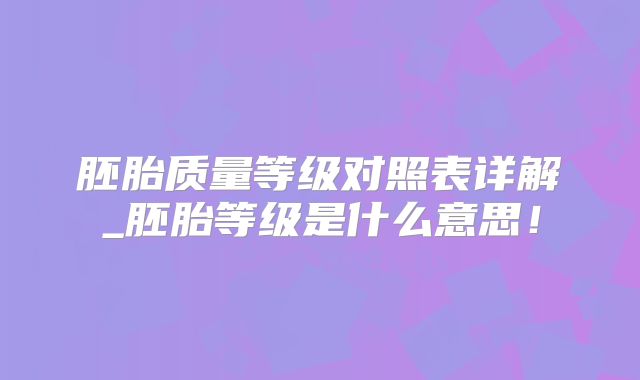 胚胎质量等级对照表详解_胚胎等级是什么意思！