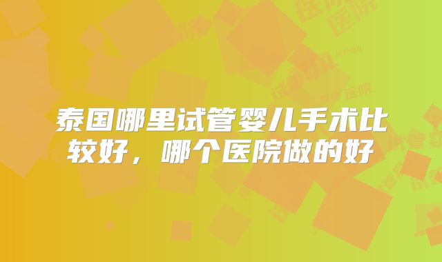 泰国哪里试管婴儿手术比较好，哪个医院做的好