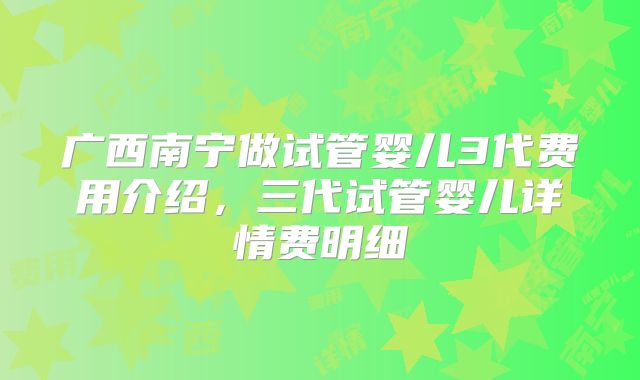 广西南宁做试管婴儿3代费用介绍,三代试管婴儿详情费明细