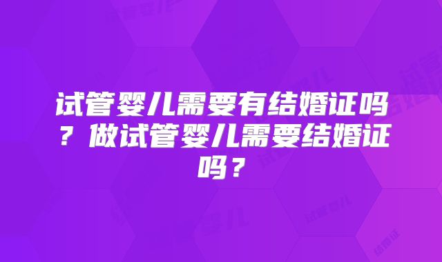 试管婴儿需要有结婚证吗？做试管婴儿需要结婚证吗？