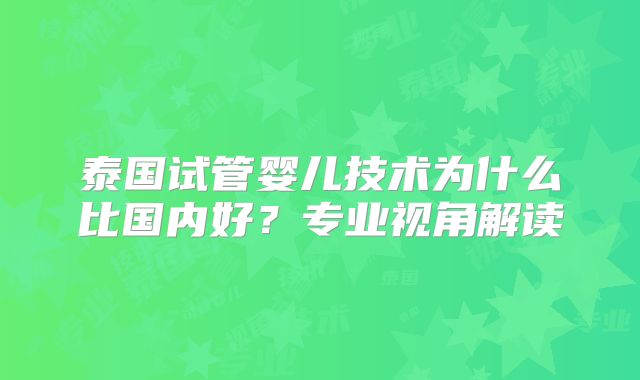 泰国试管婴儿技术为什么比国内好？专业视角解读