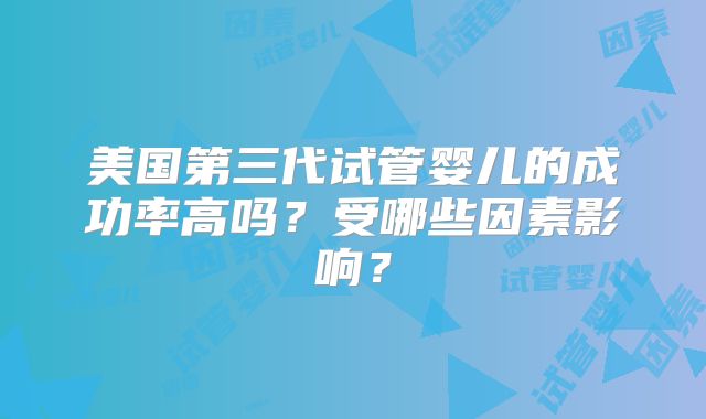 美国第三代试管婴儿的成功率高吗？受哪些因素影响？